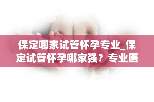 保定哪家试管怀孕专业_保定试管怀孕哪家强？专业医院揭秘