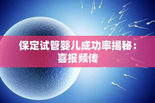 保定试管婴儿成功率揭秘:喜报频传 保定试管婴儿成功率揭秘:喜报频传