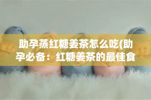 助孕蒸红糖姜茶怎么吃(助孕必备：红糖姜茶的最佳食用方法)