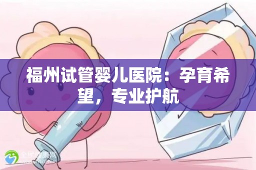 福州试管婴儿医院：孕育希望，专业护航