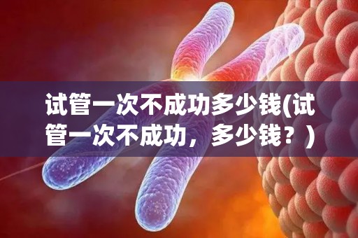 试管一次不成功多少钱(试管一次不成功，多少钱？)