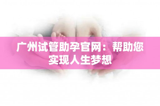 广州试管助孕官网：帮助您实现人生梦想