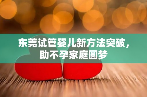 东莞试管婴儿新方法突破,助不孕家庭圆梦 东莞试管婴儿新方法突破,助不孕家庭圆梦