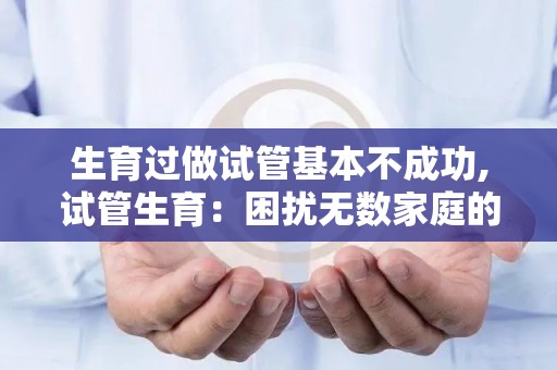生育过做试管基本不成功,试管生育:困扰无数家庭的无果之痛 生育过做试管基本不成功,试管生育:困扰无数家庭的无果之痛