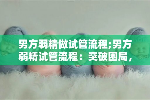 男方弱精做试管流程;男方弱精试管流程：突破困局，助您圆父梦