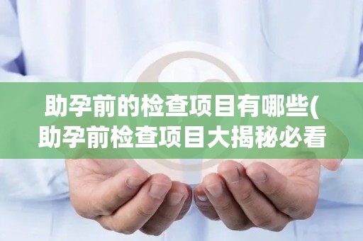 助孕前的检查项目有哪些(助孕前检查项目大揭秘必看的20个关键项目) 助孕前的检查项目有哪些(助孕前检查项目大揭秘必看的20个关键项目)
