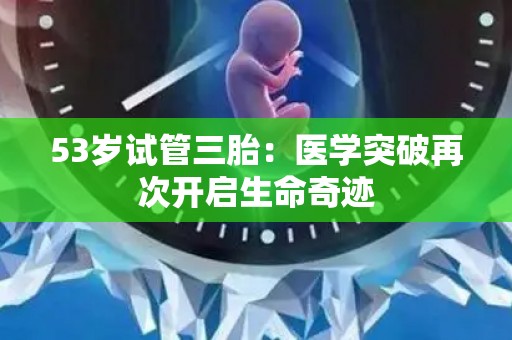 53岁试管三胎:医学突破再次开启生命奇迹 53岁试管三胎:医学突破再次开启生命奇迹
