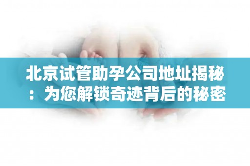 北京试管助孕公司地址揭秘：为您解锁奇迹背后的秘密