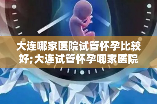 大连哪家医院试管怀孕比较好;大连试管怀孕哪家医院口碑最佳? 大连哪家医院试管怀孕比较好;大连试管怀孕哪家医院口碑最佳?