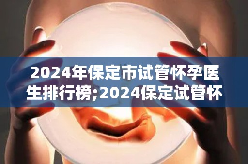 2024年保定市试管怀孕医生排行榜;2024保定试管怀孕医生实力榜揭晓