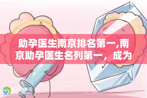 助孕医生南京排名第一,南京助孕医生名列第一，成为瞩目焦点
