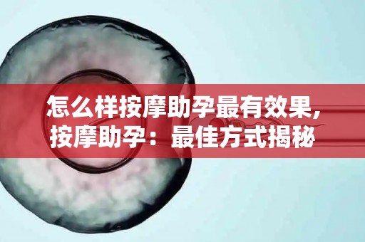 怎么样按摩助孕最有效果,按摩助孕：最佳方式揭秘
