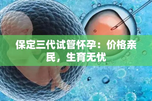 保定三代试管怀孕：价格亲民，生育无忧
