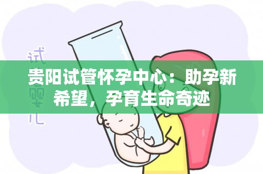贵阳试管怀孕中心：助孕新希望，孕育生命奇迹