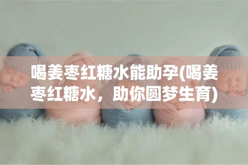 喝姜枣红糖水能助孕(喝姜枣红糖水，助你圆梦生育)