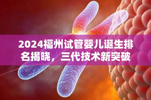 2024福州试管婴儿诞生排名揭晓，三代技术新突破