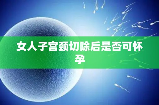 女人子宫颈切除后是否可怀孕