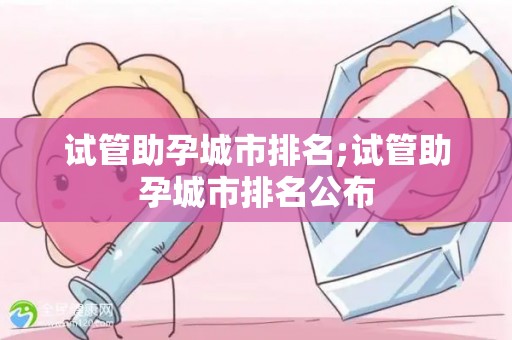 试管助孕城市排名;试管助孕城市排名公布