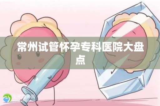 常州试管怀孕专科医院大盘点