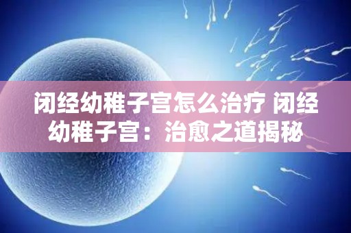 闭经幼稚子宫怎么治疗 闭经幼稚子宫：治愈之道揭秘