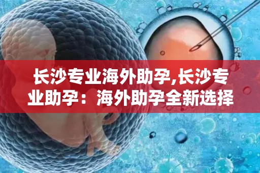 长沙专业海外助孕,长沙专业助孕：海外助孕全新选择