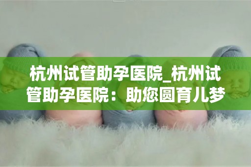 杭州试管助孕医院_杭州试管助孕医院:助您圆育儿梦 杭州试管助孕医院_杭州试管助孕医院:助您圆育儿梦