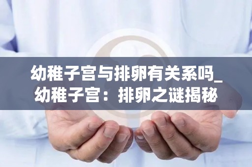 幼稚子宫与排卵有关系吗_幼稚子宫:排卵之谜揭秘 幼稚子宫与排卵有关系吗_幼稚子宫:排卵之谜揭秘