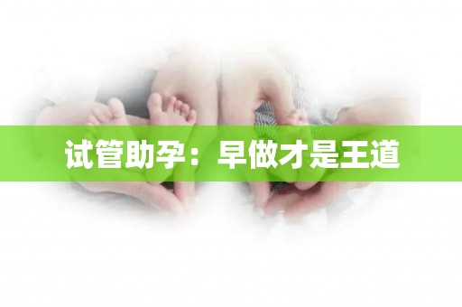试管助孕:早做才是王道 试管助孕:早做才是王道