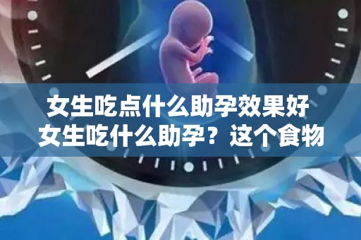 女生吃点什么助孕效果好 女生吃什么助孕?这个食物效果好 女生吃点什么助孕效果好 女生吃什么助孕?这个食物效果好