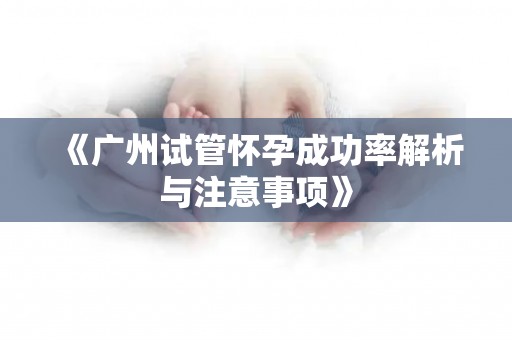 《广州试管怀孕成功率解析与注意事项》