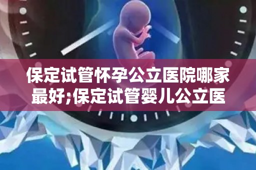 保定试管怀孕公立医院哪家最好;保定试管婴儿公立医院哪家更胜一筹？