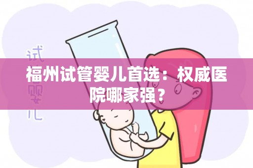 福州试管婴儿首选：权威医院哪家强？