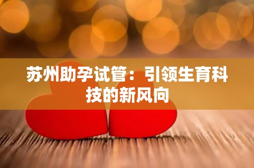 苏州助孕试管：引领生育科技的新风向