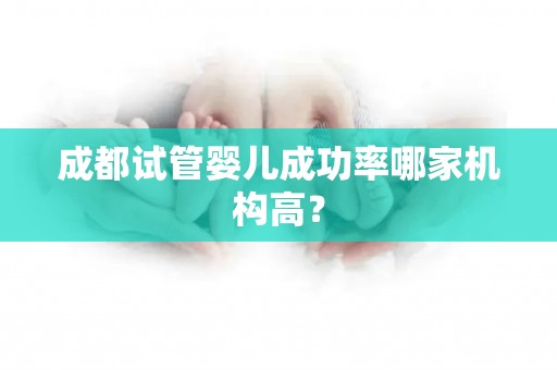 成都试管婴儿成功率哪家机构高? 成都试管婴儿成功率哪家机构高?
