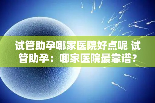 试管助孕哪家医院好点呢 试管助孕:哪家医院最靠谱? 试管助孕哪家医院好点呢 试管助孕:哪家医院最靠谱?