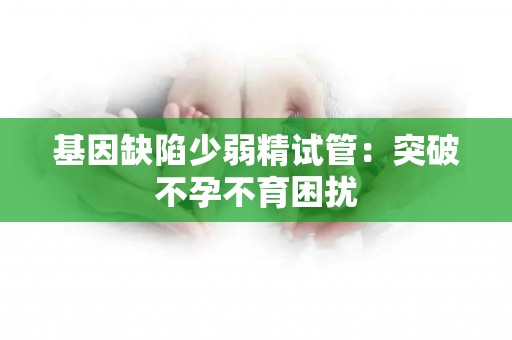 基因缺陷少弱精试管:突破不孕不育困扰 基因缺陷少弱精试管:突破不孕不育困扰