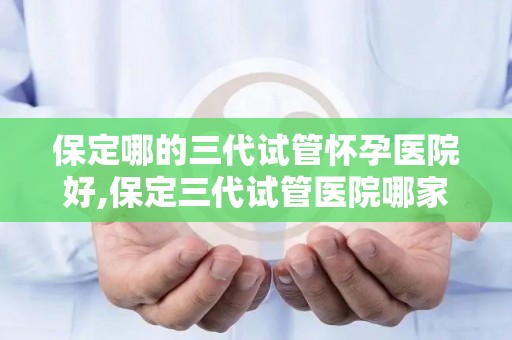 保定哪的三代试管怀孕医院好,保定三代试管医院哪家怀孕成功率最高? 保定哪的三代试管怀孕医院好,保定三代试管医院哪家怀孕成功率最高?