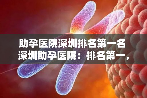 助孕医院深圳排名第一名 深圳助孕医院:排名第一,引领助孕潮流 助孕医院深圳排名第一名 深圳助孕医院:排名第一,引领助孕潮流