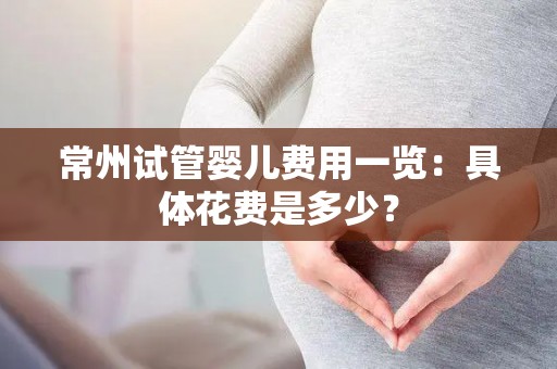 常州试管婴儿费用一览：具体花费是多少？