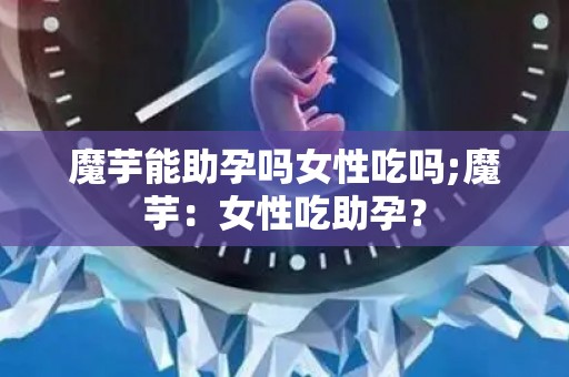 魔芋能助孕吗女性吃吗;魔芋：女性吃助孕？