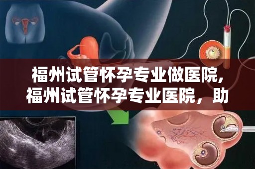 福州试管怀孕专业做医院,福州试管怀孕专业医院，助您圆梦好孕