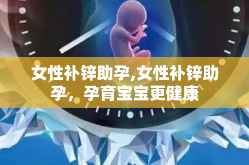 女性补锌助孕,女性补锌助孕，孕育宝宝更健康
