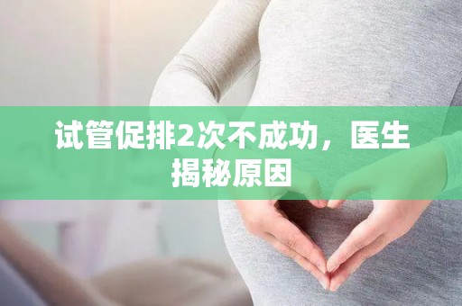 试管促排2次不成功，医生揭秘原因