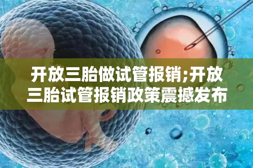 开放三胎做试管报销;开放三胎试管报销政策震撼发布