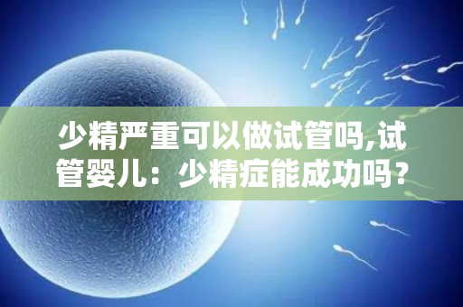 少精严重可以做试管吗,试管婴儿：少精症能成功吗？