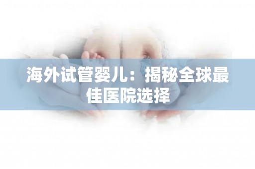 海外试管婴儿：揭秘全球最佳医院选择