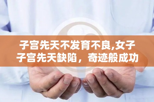 子宫先天不发育不良,女子子宫先天缺陷，奇迹般成功怀孕