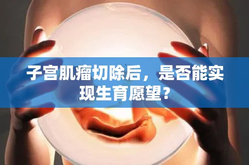 子宫肌瘤切除后，是否能实现生育愿望？