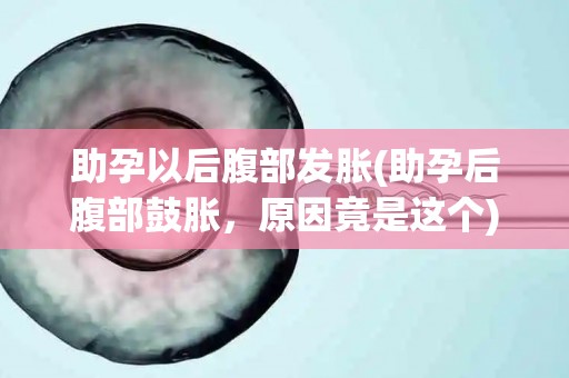 助孕以后腹部发胀(助孕后腹部鼓胀，原因竟是这个)