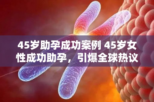 45岁助孕成功案例 45岁女性成功助孕，引爆全球热议